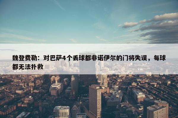 魏登费勒：对巴萨4个丢球都非诺伊尔的门将失误，每球都无法扑救