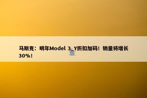 马斯克：明年Model 3_Y折扣加码！销量将增长30%！