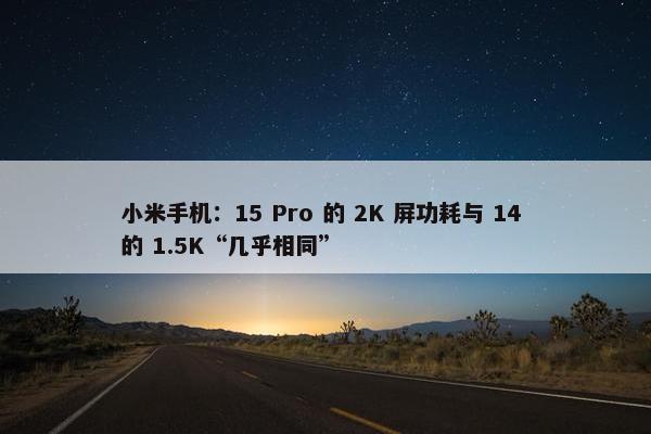 小米手机：15 Pro 的 2K 屏功耗与 14 的 1.5K“几乎相同”