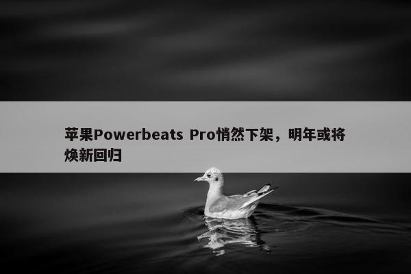 苹果Powerbeats Pro悄然下架，明年或将焕新回归