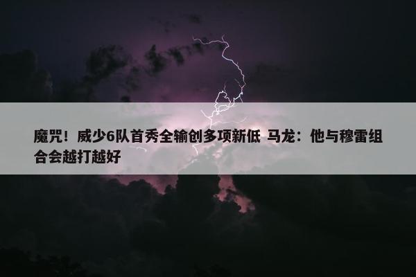 魔咒！威少6队首秀全输创多项新低 马龙：他与穆雷组合会越打越好