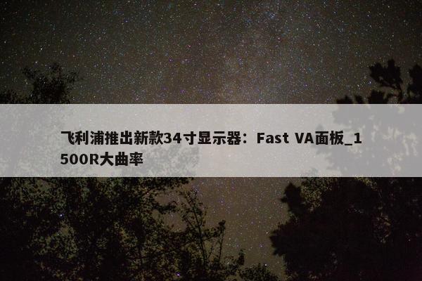 飞利浦推出新款34寸显示器：Fast VA面板_1500R大曲率