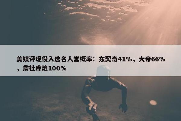 美媒评现役入选名人堂概率：东契奇41%，大帝66%，詹杜库炮100%