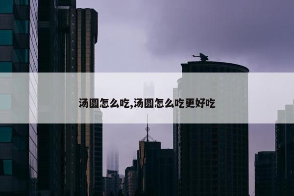 汤圆怎么吃,汤圆怎么吃更好吃