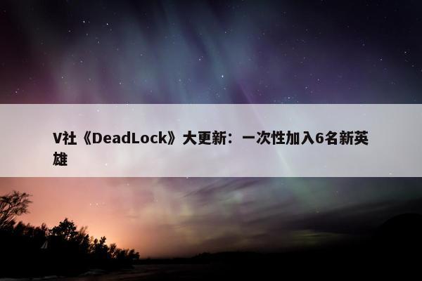 V社《DeadLock》大更新：一次性加入6名新英雄