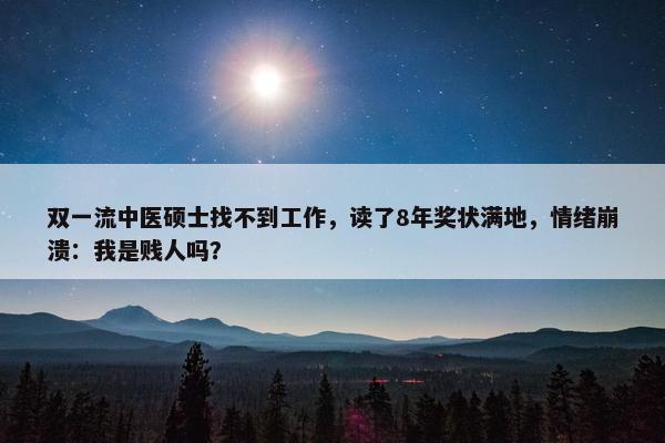 双一流中医硕士找不到工作，读了8年奖状满地，情绪崩溃：我是贱人吗？