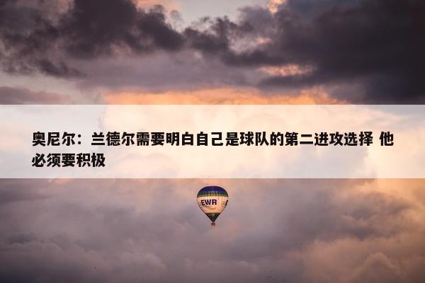 奥尼尔：兰德尔需要明白自己是球队的第二进攻选择 他必须要积极