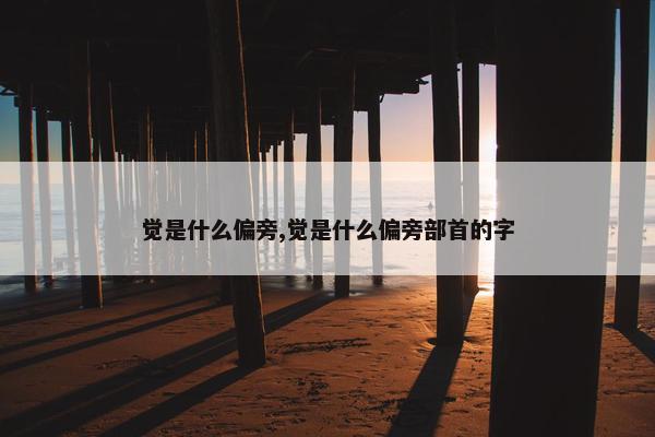 觉是什么偏旁,觉是什么偏旁部首的字