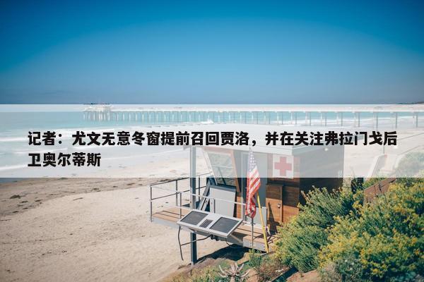 记者：尤文无意冬窗提前召回贾洛，并在关注弗拉门戈后卫奥尔蒂斯