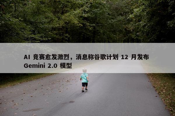 AI 竞赛愈发激烈，消息称谷歌计划 12 月发布 Gemini 2.0 模型