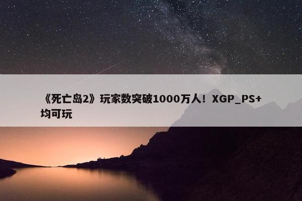 《死亡岛2》玩家数突破1000万人！XGP_PS+均可玩