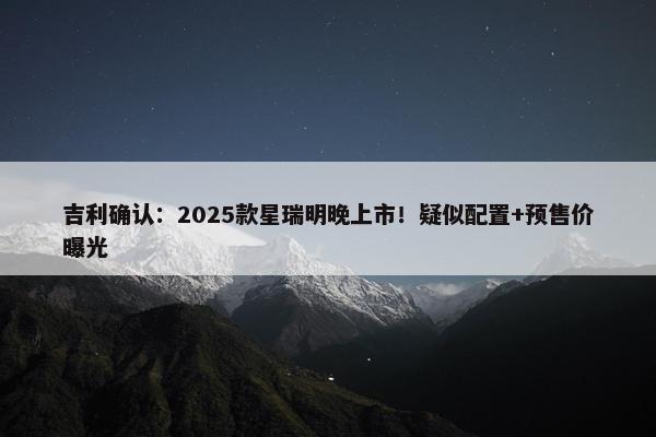 吉利确认：2025款星瑞明晚上市！疑似配置+预售价曝光