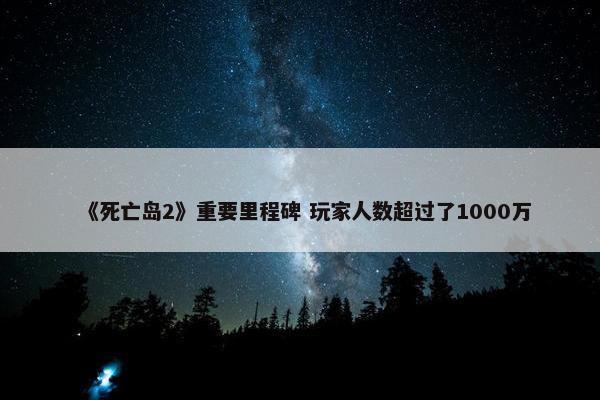 《死亡岛2》重要里程碑 玩家人数超过了1000万