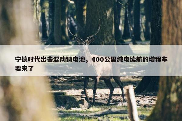 宁德时代出击混动钠电池，400公里纯电续航的增程车要来了