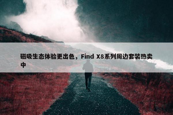 磁吸生态体验更出色，Find X8系列周边套装热卖中