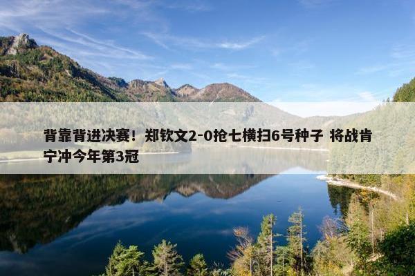 背靠背进决赛！郑钦文2-0抢七横扫6号种子 将战肯宁冲今年第3冠