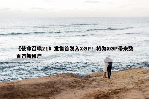 《使命召唤21》发售首发入XGP！将为XGP带来数百万新用户