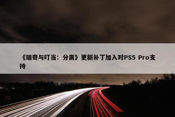 《瑞奇与叮当：分离》更新补丁加入对PS5 Pro支持