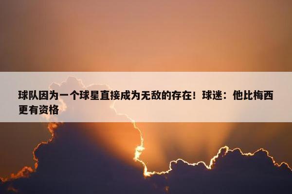 球队因为一个球星直接成为无敌的存在！球迷：他比梅西更有资格