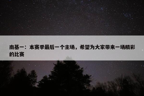 南基一：本赛季最后一个主场，希望为大家带来一场精彩的比赛