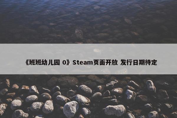 《班班幼儿园 0》Steam页面开放 发行日期待定