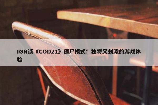 IGN谈《COD21》僵尸模式：独特又刺激的游戏体验