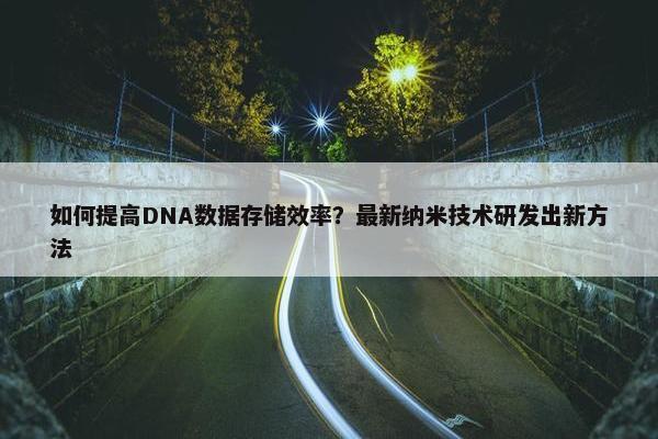 如何提高DNA数据存储效率？最新纳米技术研发出新方法