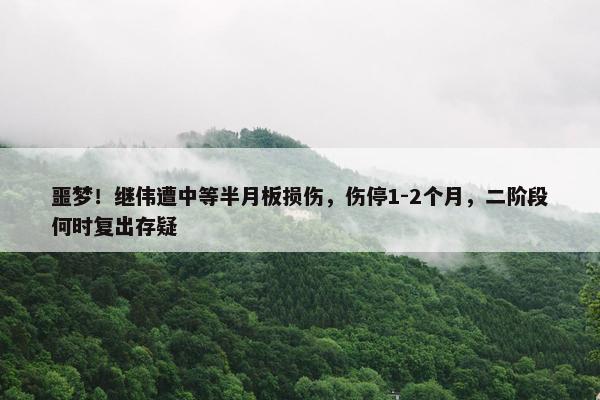 噩梦！继伟遭中等半月板损伤，伤停1-2个月，二阶段何时复出存疑