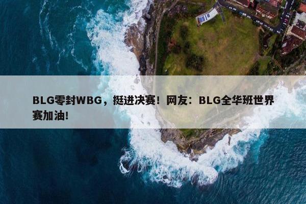 BLG零封WBG，挺进决赛！网友：BLG全华班世界赛加油！