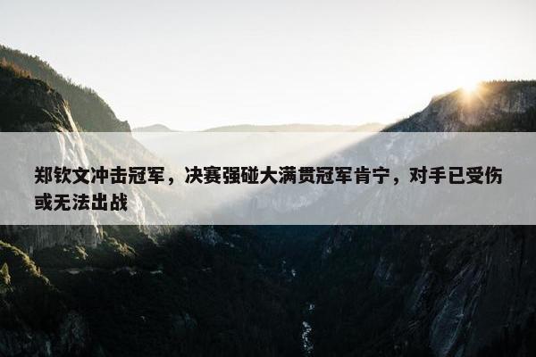 郑钦文冲击冠军，决赛强碰大满贯冠军肯宁，对手已受伤或无法出战