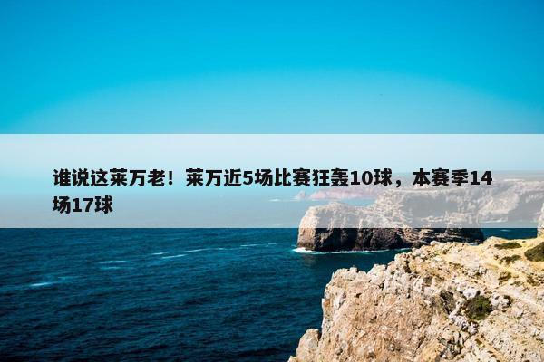 谁说这莱万老！莱万近5场比赛狂轰10球，本赛季14场17球