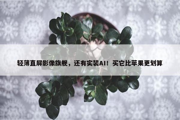 轻薄直屏影像旗舰，还有实装AI！买它比苹果更划算