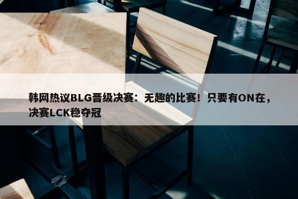 韩网热议BLG晋级决赛：无趣的比赛！只要有ON在，决赛LCK稳夺冠