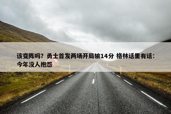 该变阵吗？勇士首发两场开局输14分 格林话里有话：今年没人抱怨