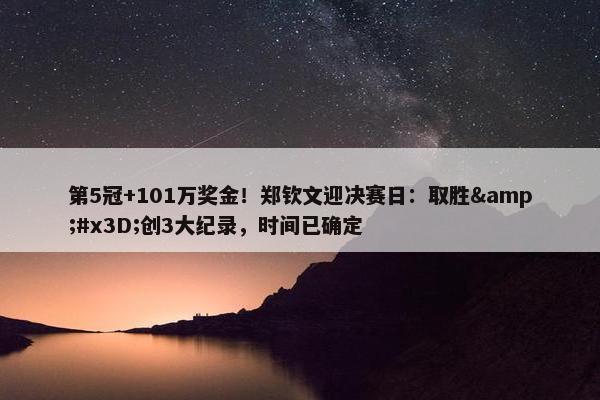 第5冠+101万奖金！郑钦文迎决赛日：取胜&#x3D;创3大纪录，时间已确定