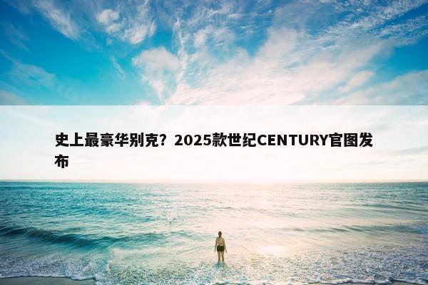 史上最豪华别克？2025款世纪CENTURY官图发布