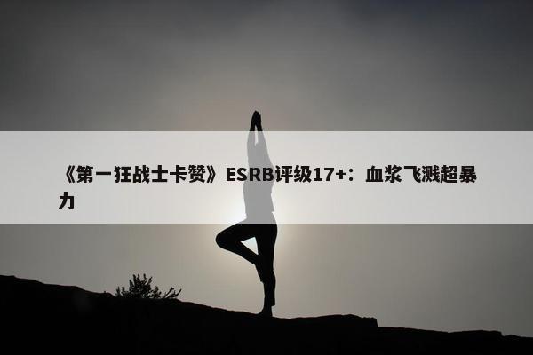 《第一狂战士卡赞》ESRB评级17+：血浆飞溅超暴力