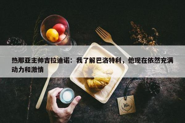 热那亚主帅吉拉迪诺：我了解巴洛特利，他现在依然充满动力和激情