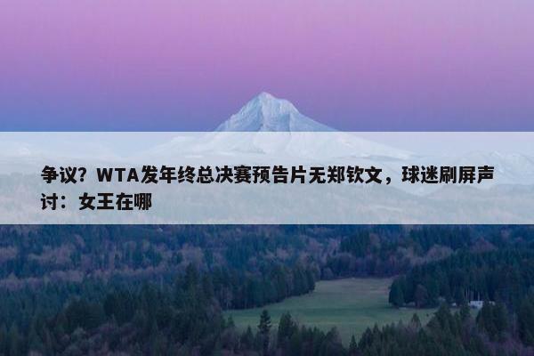 争议？WTA发年终总决赛预告片无郑钦文，球迷刷屏声讨：女王在哪