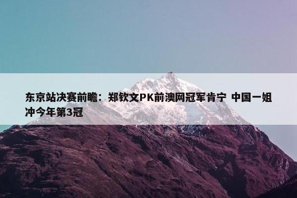 东京站决赛前瞻：郑钦文PK前澳网冠军肯宁 中国一姐冲今年第3冠