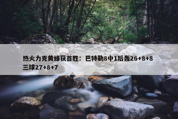 热火力克黄蜂获首胜：巴特勒8中1后轰26+8+8 三球27+8+7