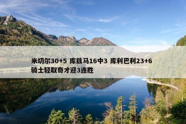 米切尔30+5 库兹马16中3 库利巴利23+6 骑士轻取奇才迎3连胜