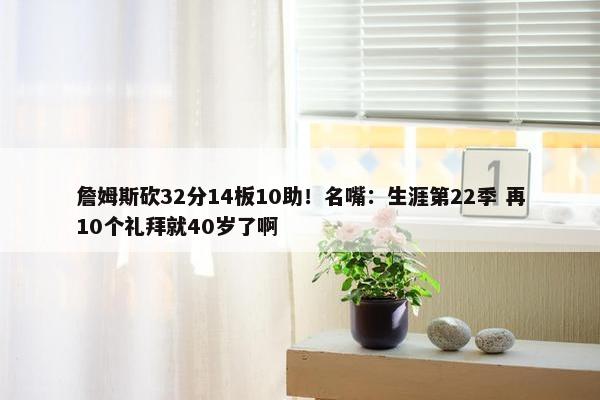 詹姆斯砍32分14板10助！名嘴：生涯第22季 再10个礼拜就40岁了啊