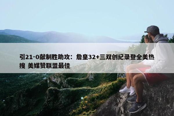 引21-0献制胜助攻：詹皇32+三双创纪录登全美热搜 美媒赞联盟最佳