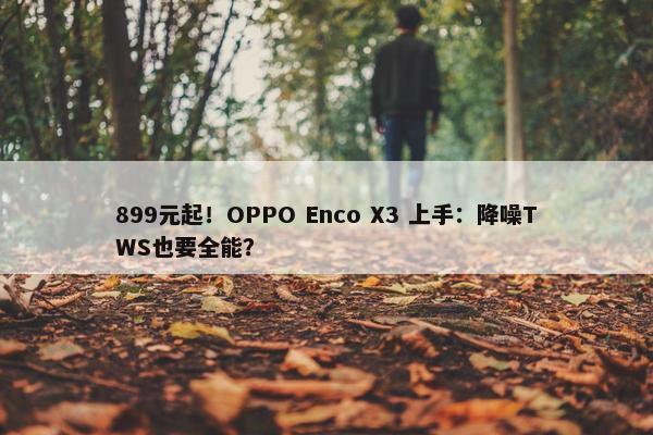 899元起！OPPO Enco X3 上手：降噪TWS也要全能？