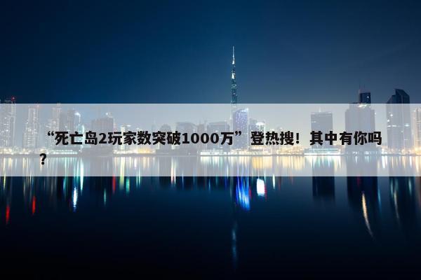 “死亡岛2玩家数突破1000万”登热搜！其中有你吗？