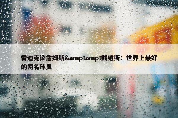 雷迪克谈詹姆斯&amp;戴维斯：世界上最好的两名球员