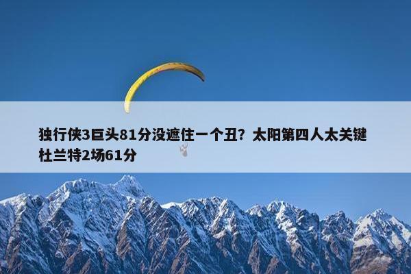 独行侠3巨头81分没遮住一个丑？太阳第四人太关键 杜兰特2场61分