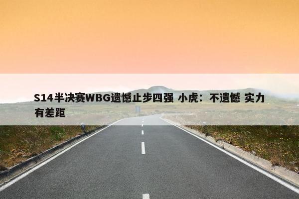 S14半决赛WBG遗憾止步四强 小虎：不遗憾 实力有差距