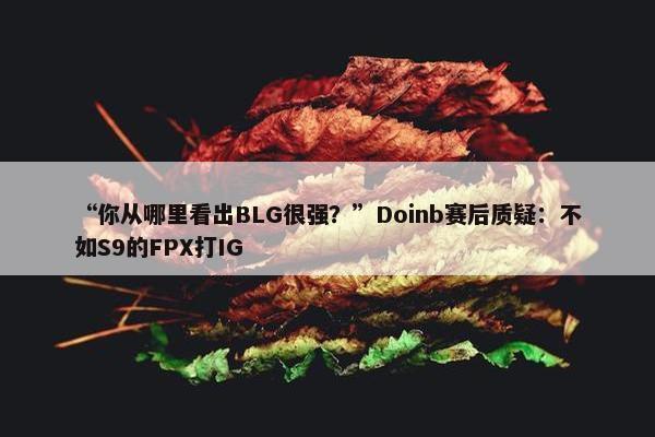 “你从哪里看出BLG很强？”Doinb赛后质疑：不如S9的FPX打IG